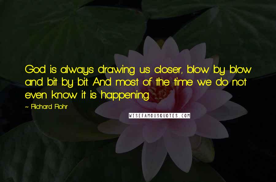 Richard Rohr Quotes: God is always drawing us closer, blow by blow and bit by bit. And most of the time we do not even know it is happening.