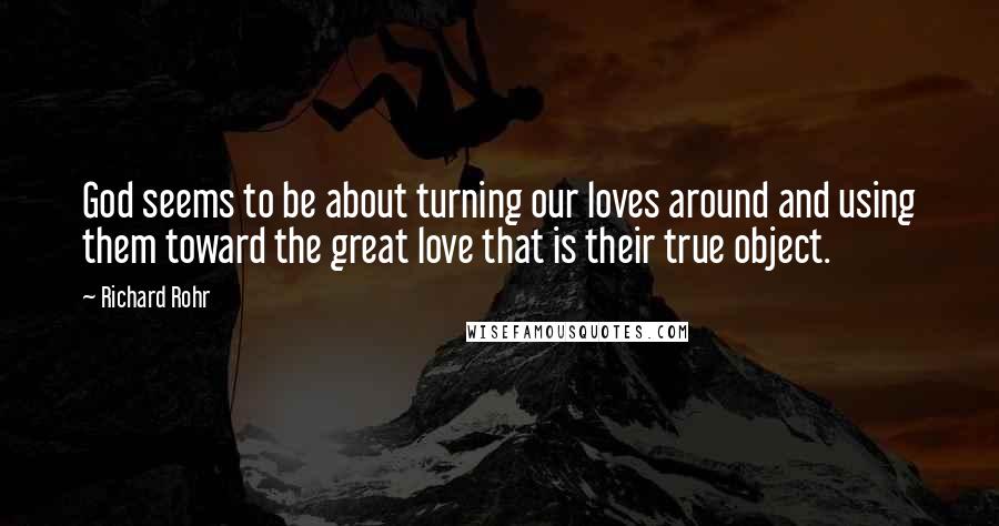 Richard Rohr Quotes: God seems to be about turning our loves around and using them toward the great love that is their true object.