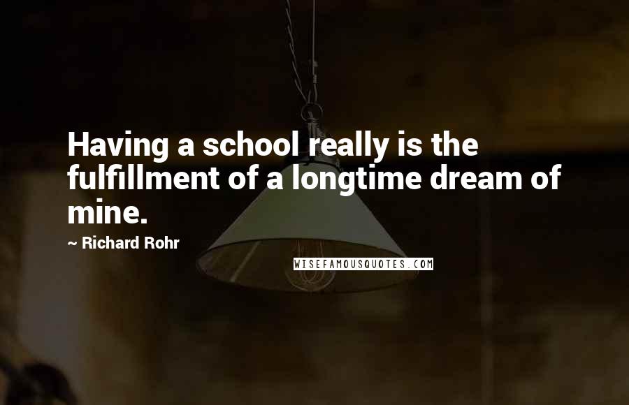 Richard Rohr Quotes: Having a school really is the fulfillment of a longtime dream of mine.