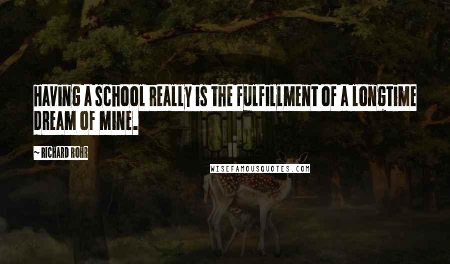 Richard Rohr Quotes: Having a school really is the fulfillment of a longtime dream of mine.