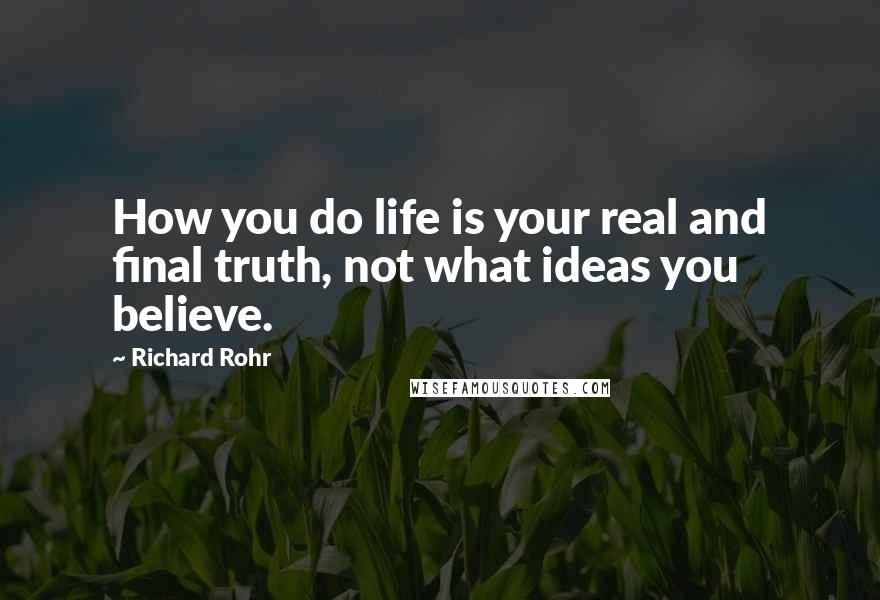Richard Rohr Quotes: How you do life is your real and final truth, not what ideas you believe.