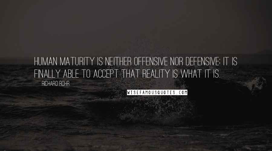 Richard Rohr Quotes: Human maturity is neither offensive nor defensive; it is finally able to accept that reality is what it is.
