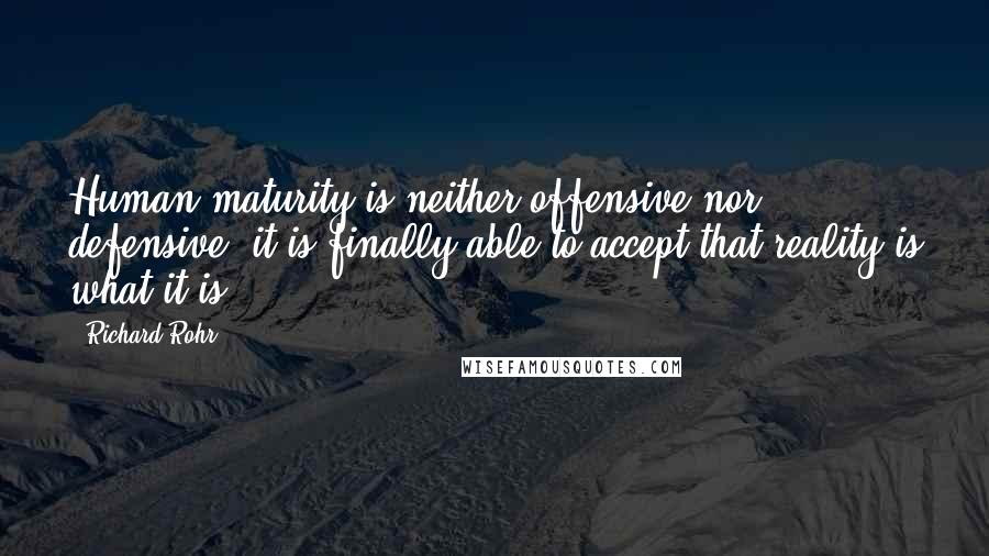 Richard Rohr Quotes: Human maturity is neither offensive nor defensive; it is finally able to accept that reality is what it is.
