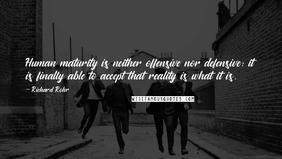 Richard Rohr Quotes: Human maturity is neither offensive nor defensive; it is finally able to accept that reality is what it is.