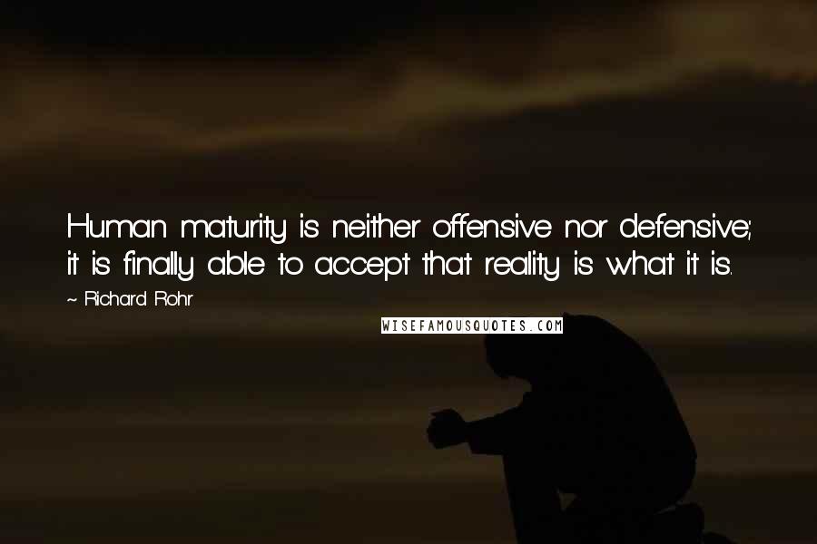 Richard Rohr Quotes: Human maturity is neither offensive nor defensive; it is finally able to accept that reality is what it is.