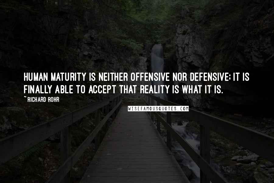 Richard Rohr Quotes: Human maturity is neither offensive nor defensive; it is finally able to accept that reality is what it is.