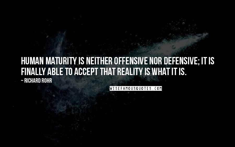 Richard Rohr Quotes: Human maturity is neither offensive nor defensive; it is finally able to accept that reality is what it is.