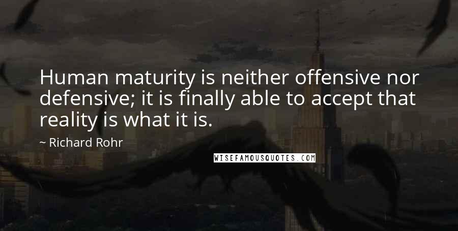 Richard Rohr Quotes: Human maturity is neither offensive nor defensive; it is finally able to accept that reality is what it is.