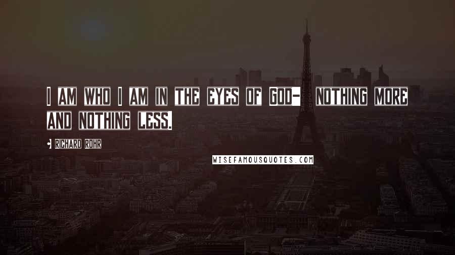 Richard Rohr Quotes: I am who I am in the eyes of God-  nothing more and nothing less.