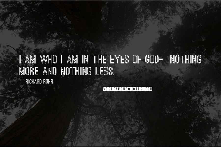 Richard Rohr Quotes: I am who I am in the eyes of God-  nothing more and nothing less.