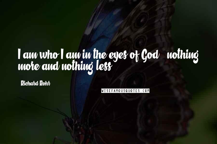 Richard Rohr Quotes: I am who I am in the eyes of God-  nothing more and nothing less.