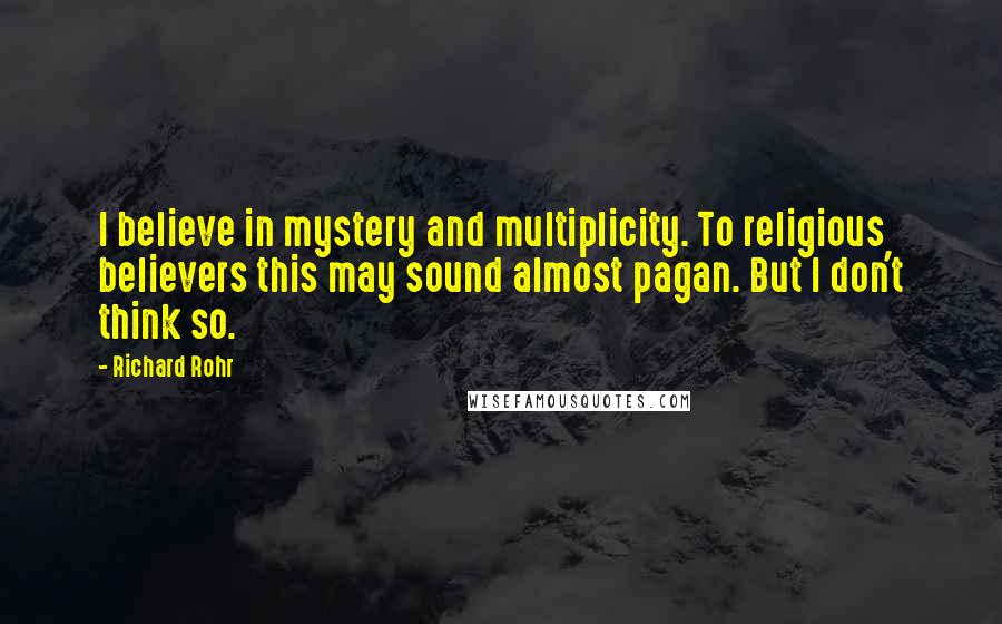 Richard Rohr Quotes: I believe in mystery and multiplicity. To religious believers this may sound almost pagan. But I don't think so.