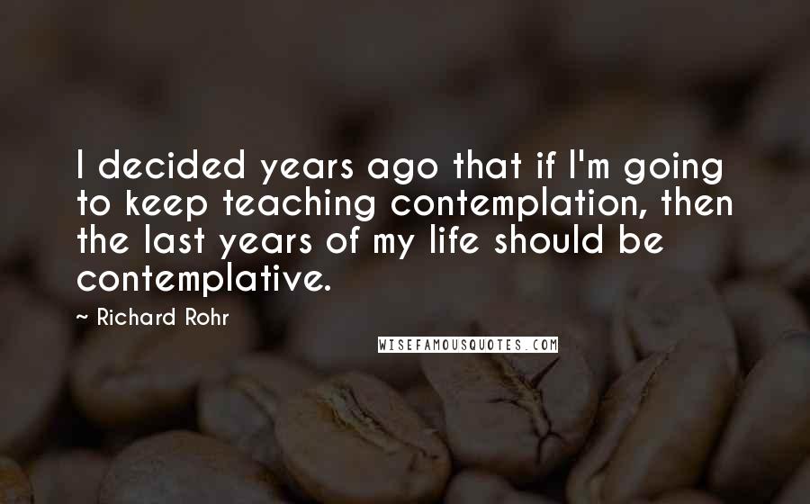 Richard Rohr Quotes: I decided years ago that if I'm going to keep teaching contemplation, then the last years of my life should be contemplative.