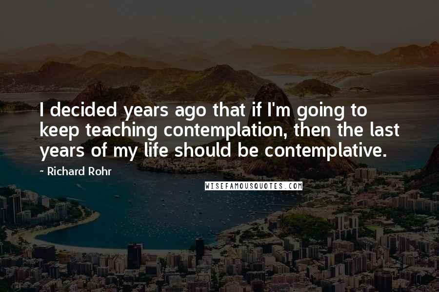 Richard Rohr Quotes: I decided years ago that if I'm going to keep teaching contemplation, then the last years of my life should be contemplative.