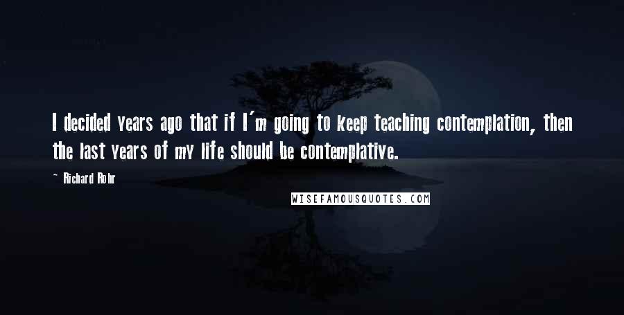 Richard Rohr Quotes: I decided years ago that if I'm going to keep teaching contemplation, then the last years of my life should be contemplative.