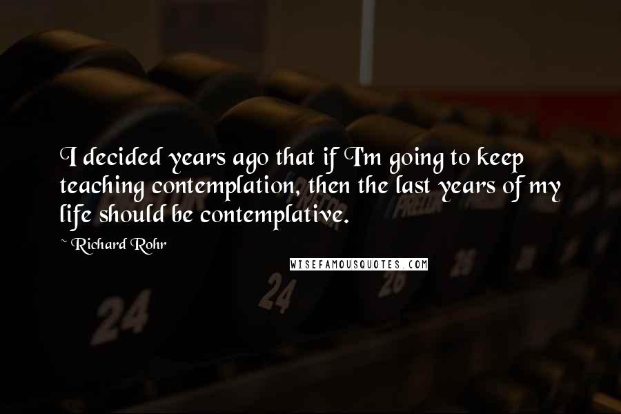 Richard Rohr Quotes: I decided years ago that if I'm going to keep teaching contemplation, then the last years of my life should be contemplative.