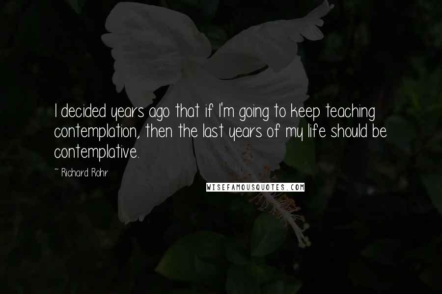 Richard Rohr Quotes: I decided years ago that if I'm going to keep teaching contemplation, then the last years of my life should be contemplative.