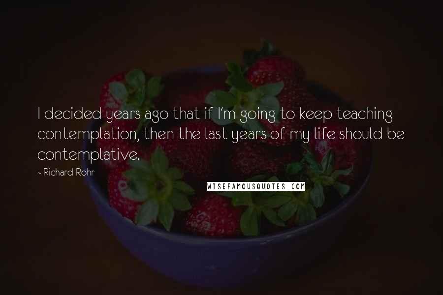 Richard Rohr Quotes: I decided years ago that if I'm going to keep teaching contemplation, then the last years of my life should be contemplative.