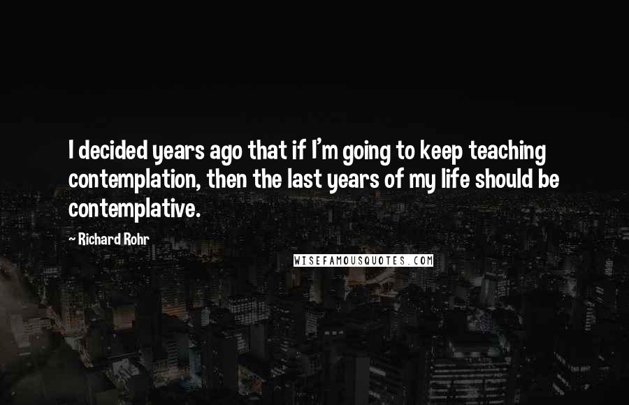 Richard Rohr Quotes: I decided years ago that if I'm going to keep teaching contemplation, then the last years of my life should be contemplative.