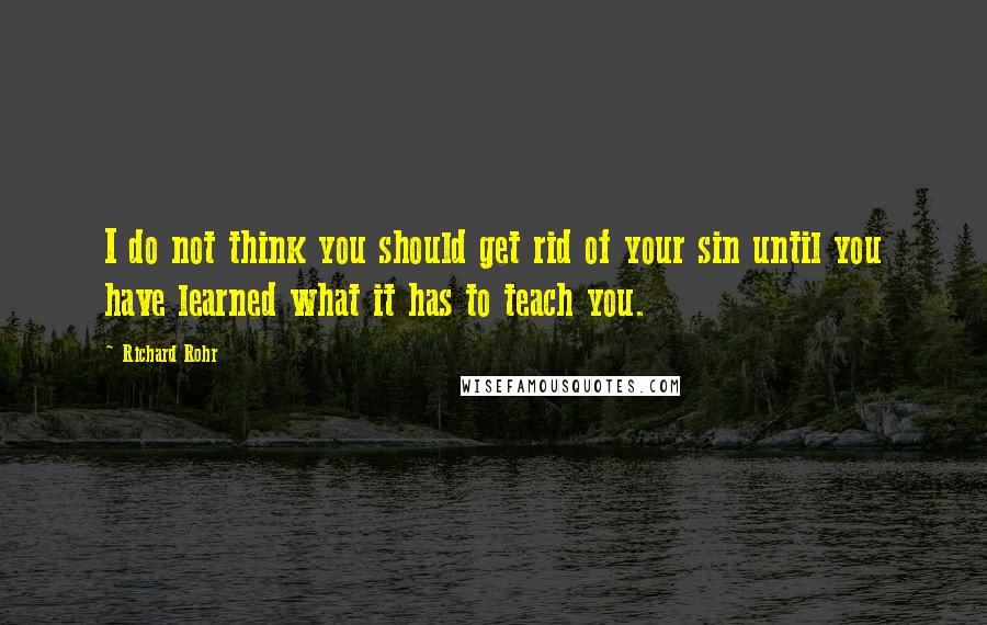 Richard Rohr Quotes: I do not think you should get rid of your sin until you have learned what it has to teach you.