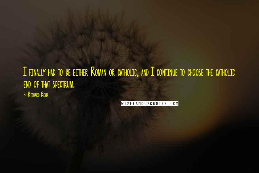 Richard Rohr Quotes: I finally had to be either Roman or catholic, and I continue to choose the catholic end of that spectrum.