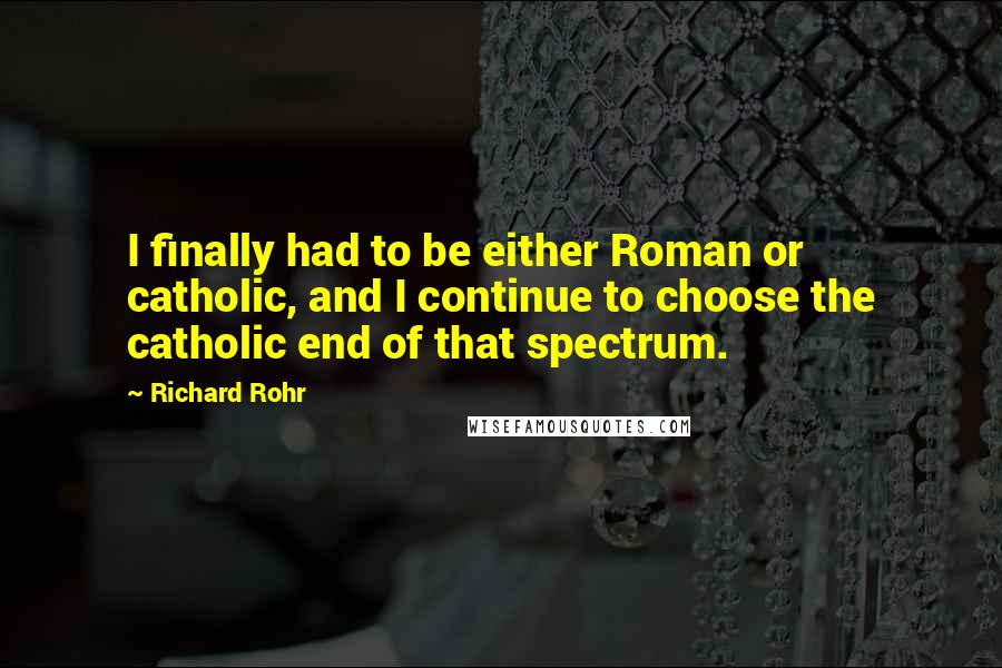 Richard Rohr Quotes: I finally had to be either Roman or catholic, and I continue to choose the catholic end of that spectrum.