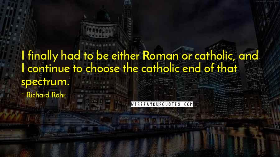 Richard Rohr Quotes: I finally had to be either Roman or catholic, and I continue to choose the catholic end of that spectrum.