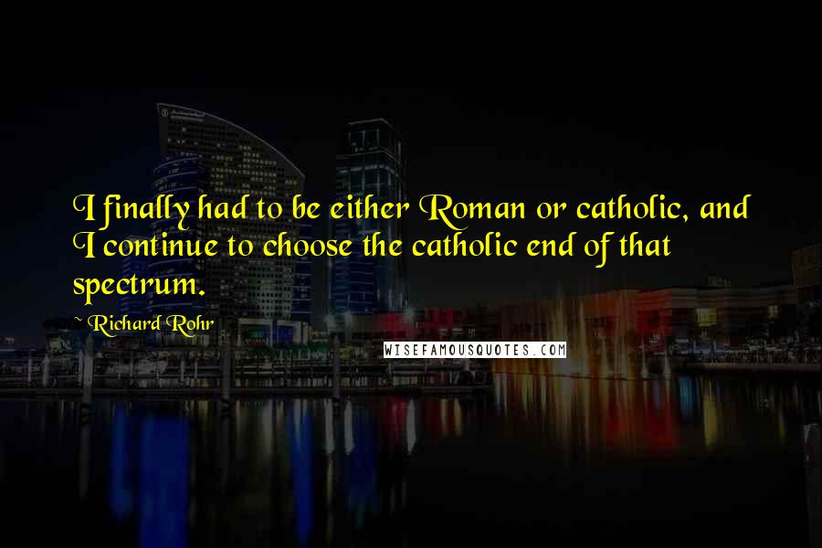 Richard Rohr Quotes: I finally had to be either Roman or catholic, and I continue to choose the catholic end of that spectrum.