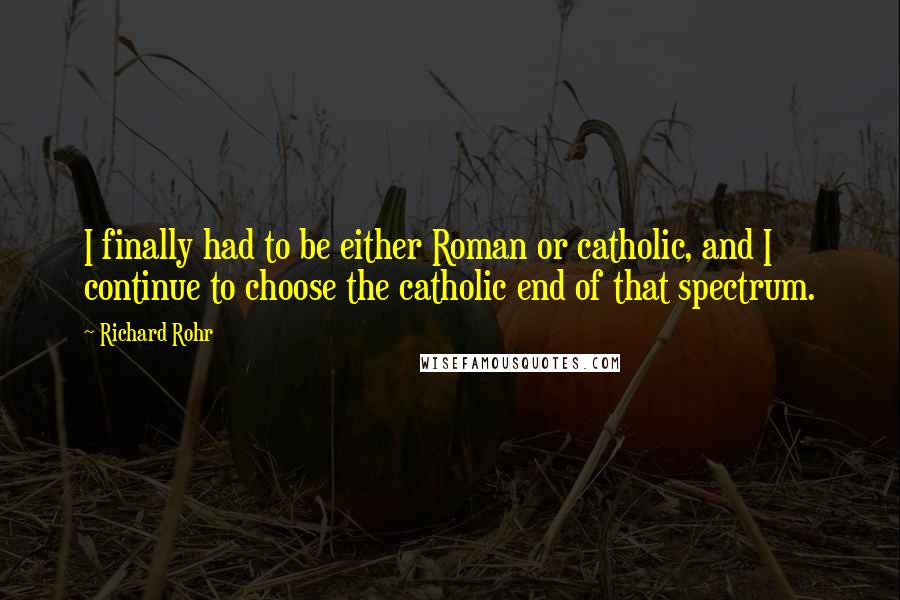 Richard Rohr Quotes: I finally had to be either Roman or catholic, and I continue to choose the catholic end of that spectrum.