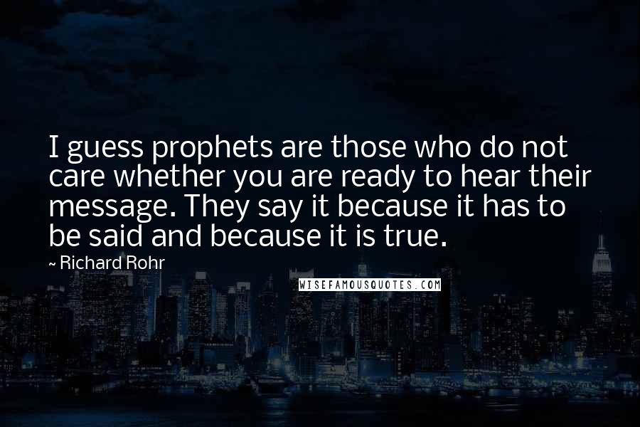 Richard Rohr Quotes: I guess prophets are those who do not care whether you are ready to hear their message. They say it because it has to be said and because it is true.