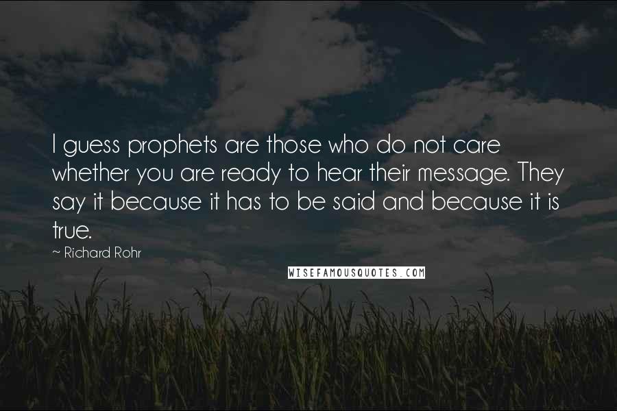 Richard Rohr Quotes: I guess prophets are those who do not care whether you are ready to hear their message. They say it because it has to be said and because it is true.