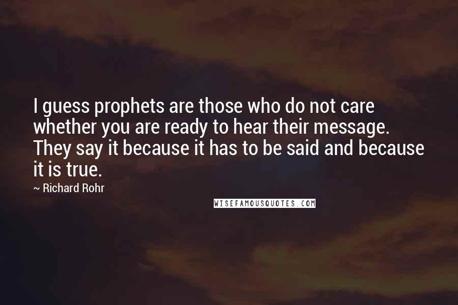 Richard Rohr Quotes: I guess prophets are those who do not care whether you are ready to hear their message. They say it because it has to be said and because it is true.