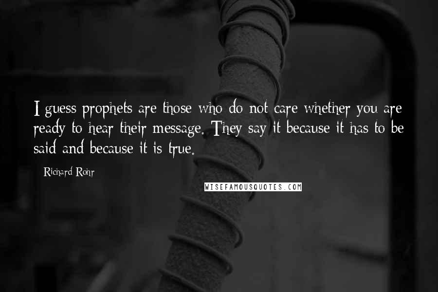 Richard Rohr Quotes: I guess prophets are those who do not care whether you are ready to hear their message. They say it because it has to be said and because it is true.