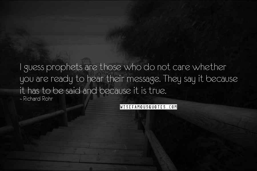 Richard Rohr Quotes: I guess prophets are those who do not care whether you are ready to hear their message. They say it because it has to be said and because it is true.