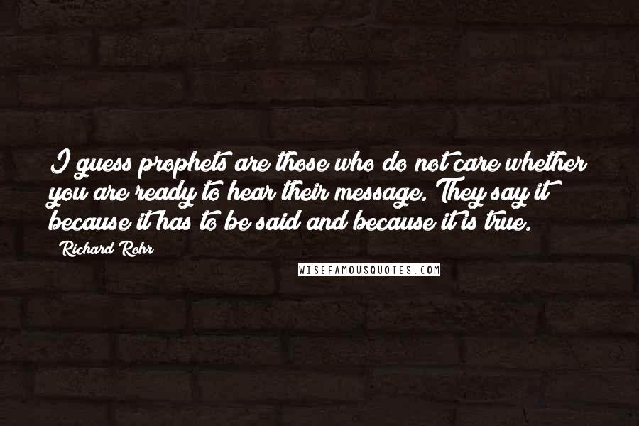 Richard Rohr Quotes: I guess prophets are those who do not care whether you are ready to hear their message. They say it because it has to be said and because it is true.