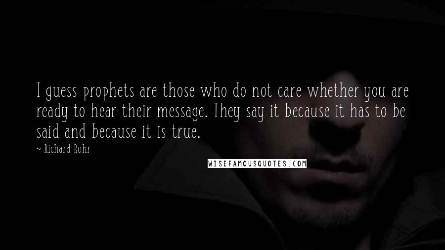 Richard Rohr Quotes: I guess prophets are those who do not care whether you are ready to hear their message. They say it because it has to be said and because it is true.