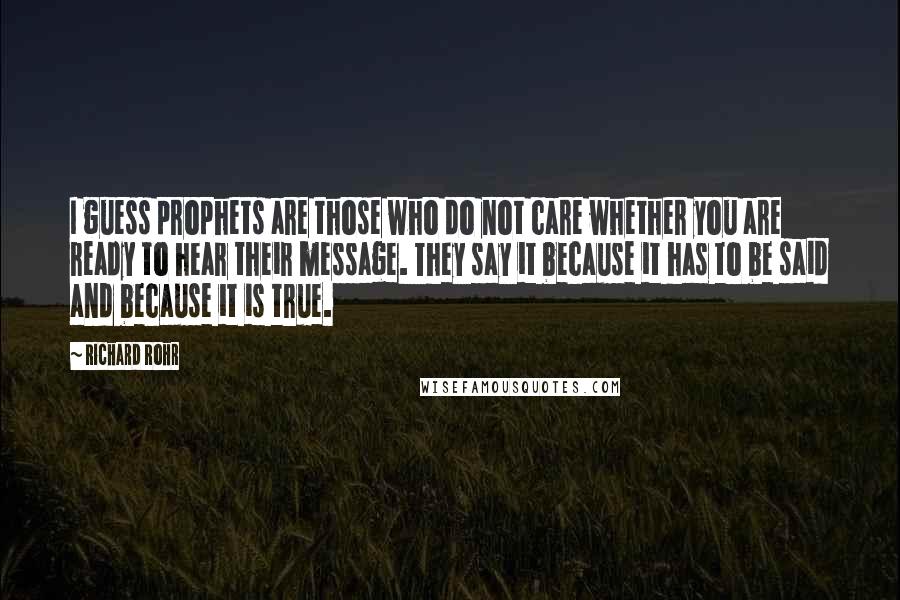 Richard Rohr Quotes: I guess prophets are those who do not care whether you are ready to hear their message. They say it because it has to be said and because it is true.