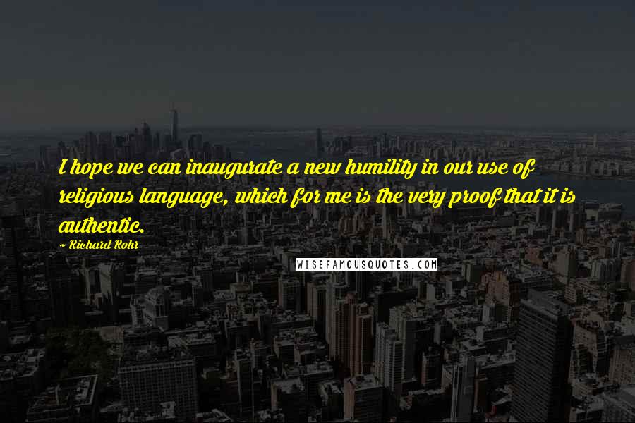 Richard Rohr Quotes: I hope we can inaugurate a new humility in our use of religious language, which for me is the very proof that it is authentic.