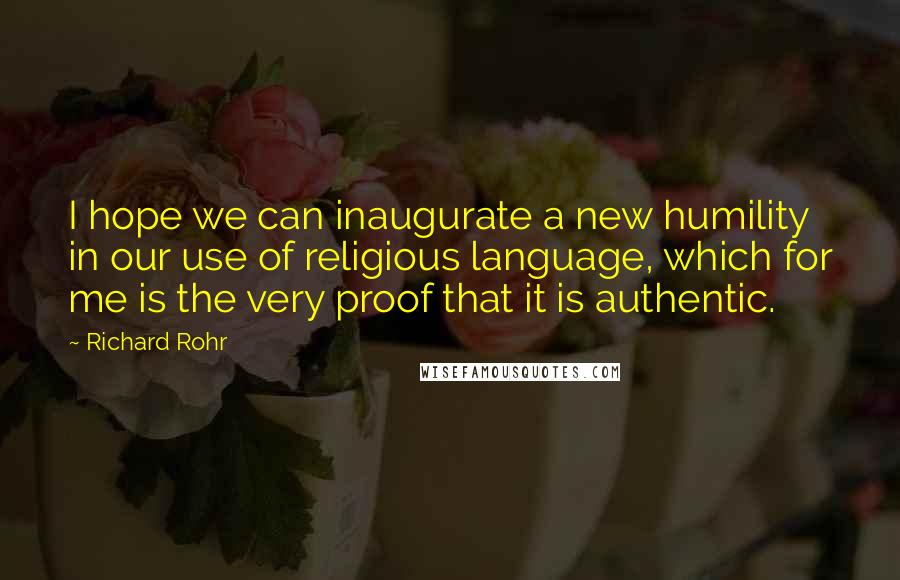 Richard Rohr Quotes: I hope we can inaugurate a new humility in our use of religious language, which for me is the very proof that it is authentic.