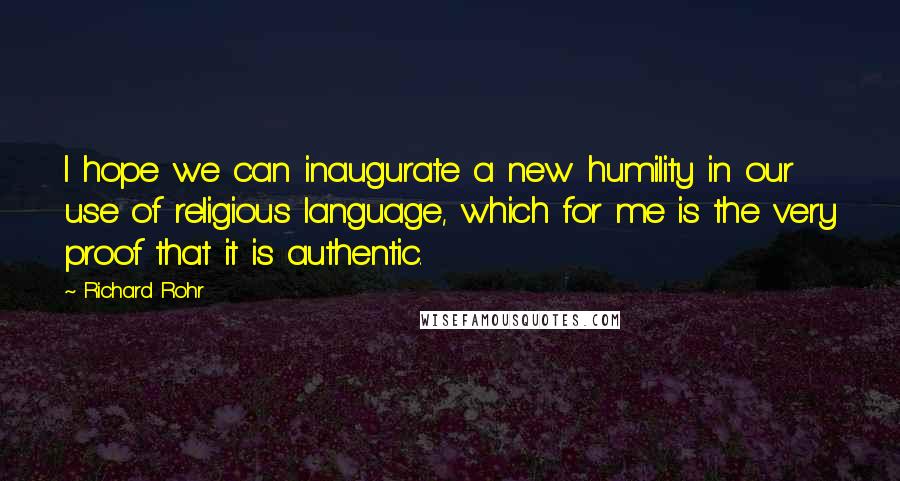 Richard Rohr Quotes: I hope we can inaugurate a new humility in our use of religious language, which for me is the very proof that it is authentic.