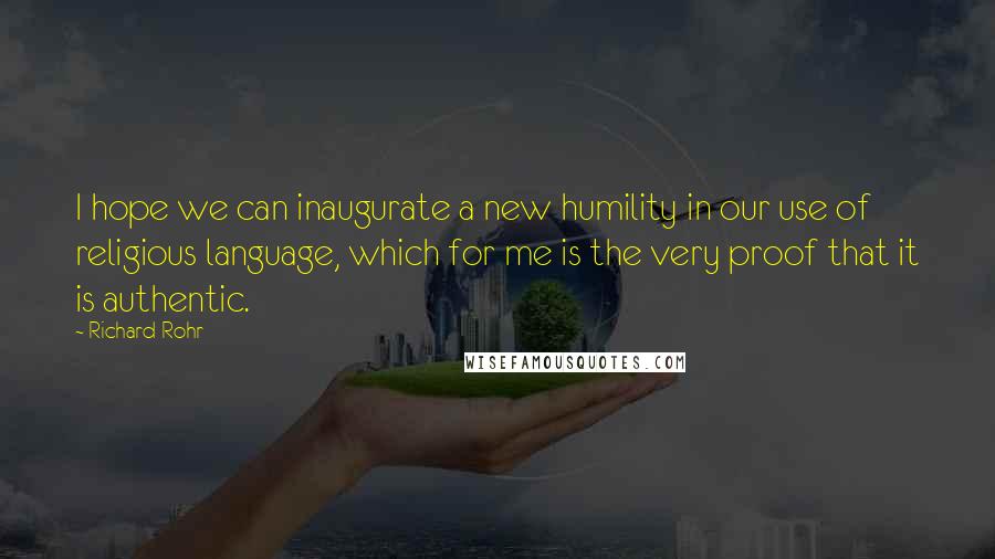 Richard Rohr Quotes: I hope we can inaugurate a new humility in our use of religious language, which for me is the very proof that it is authentic.