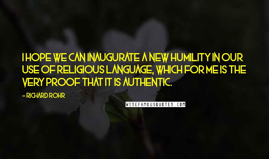 Richard Rohr Quotes: I hope we can inaugurate a new humility in our use of religious language, which for me is the very proof that it is authentic.