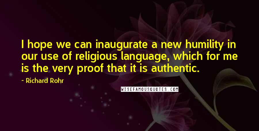 Richard Rohr Quotes: I hope we can inaugurate a new humility in our use of religious language, which for me is the very proof that it is authentic.