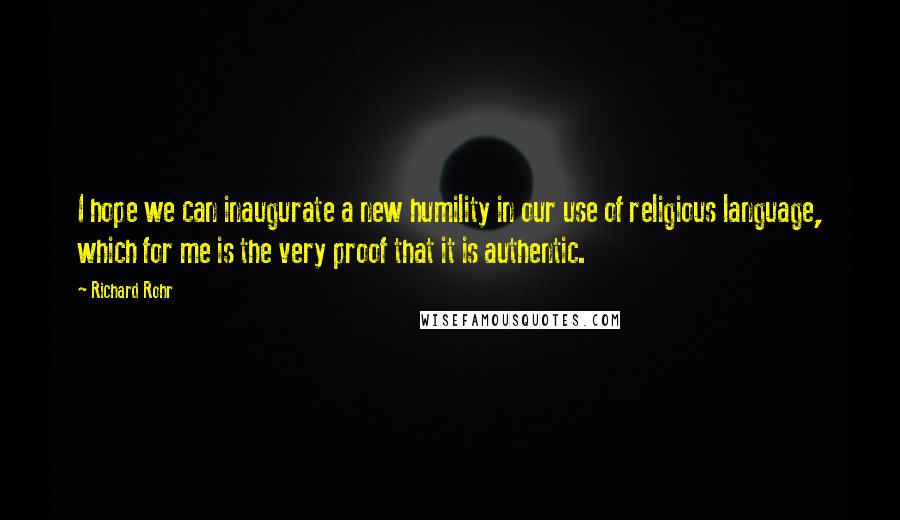 Richard Rohr Quotes: I hope we can inaugurate a new humility in our use of religious language, which for me is the very proof that it is authentic.