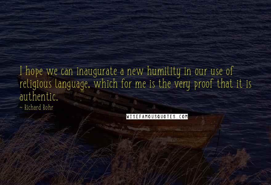 Richard Rohr Quotes: I hope we can inaugurate a new humility in our use of religious language, which for me is the very proof that it is authentic.