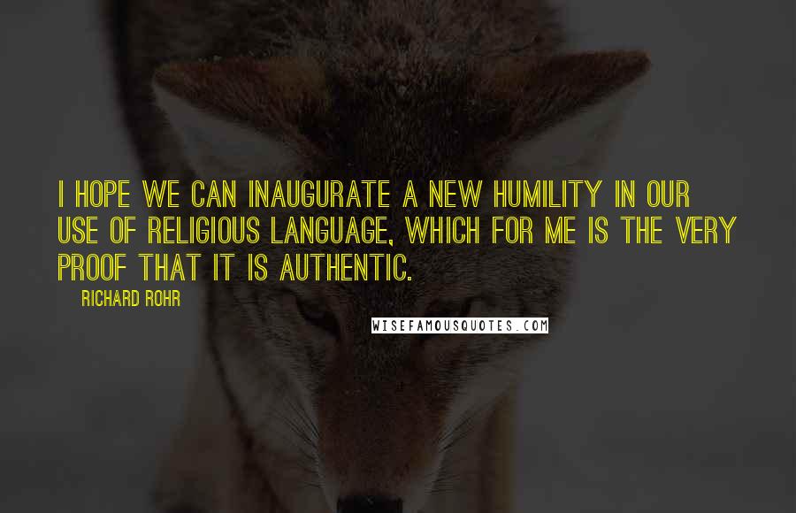 Richard Rohr Quotes: I hope we can inaugurate a new humility in our use of religious language, which for me is the very proof that it is authentic.