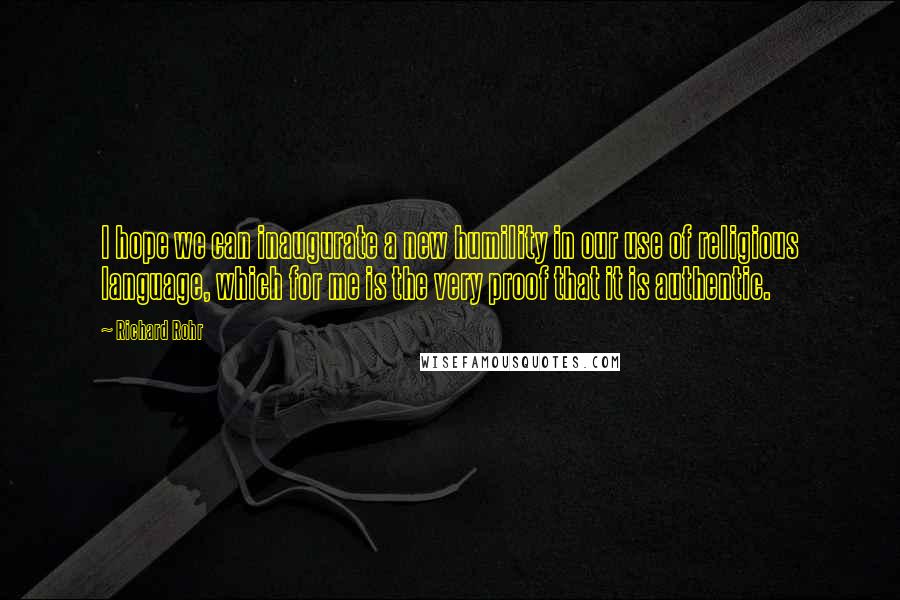 Richard Rohr Quotes: I hope we can inaugurate a new humility in our use of religious language, which for me is the very proof that it is authentic.