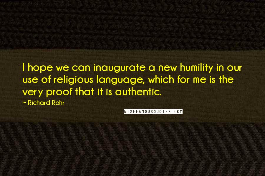 Richard Rohr Quotes: I hope we can inaugurate a new humility in our use of religious language, which for me is the very proof that it is authentic.