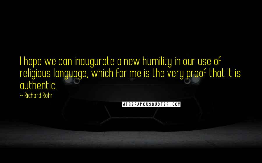 Richard Rohr Quotes: I hope we can inaugurate a new humility in our use of religious language, which for me is the very proof that it is authentic.