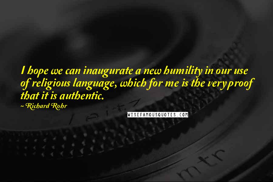 Richard Rohr Quotes: I hope we can inaugurate a new humility in our use of religious language, which for me is the very proof that it is authentic.